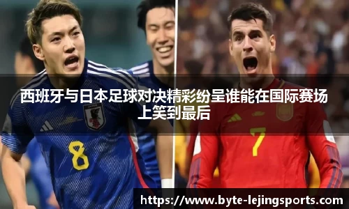 西班牙与日本足球对决精彩纷呈谁能在国际赛场上笑到最后